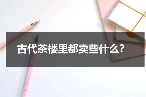 古代茶楼里都卖些什么？（古代茶楼都有什么吃食）-第1张图片-九妖电影