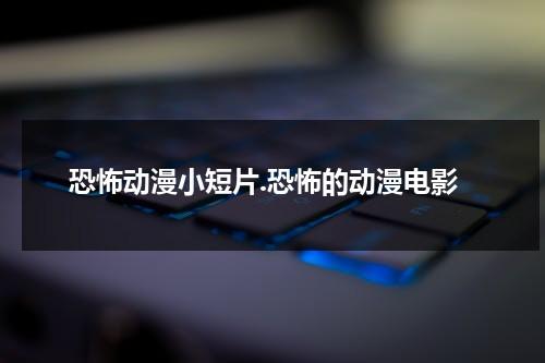 恐怖动漫小短片.恐怖的动漫电影（恐怖动画小短片）-第1张图片-九妖电影