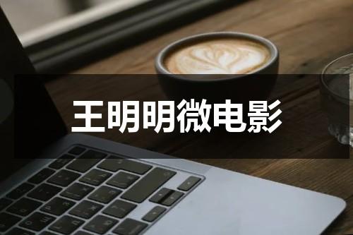 王明明微电影（王明明演出的电影）-第1张图片-九妖电影