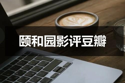 颐和园影评豆瓣（颐和园电影评）-第1张图片-九妖电影