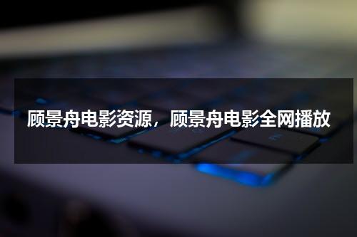 顾景舟电影资源，顾景舟电影全网播放（顾景舟电影演员表全部）-第1张图片-九妖电影