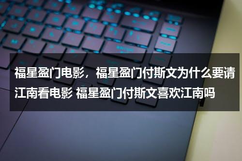 福星盈门电影，福星盈门付斯文为什么要请江南看电影 福星盈门付斯文喜欢江南吗（福星盈门大结局完整版）-第1张图片-九妖电影