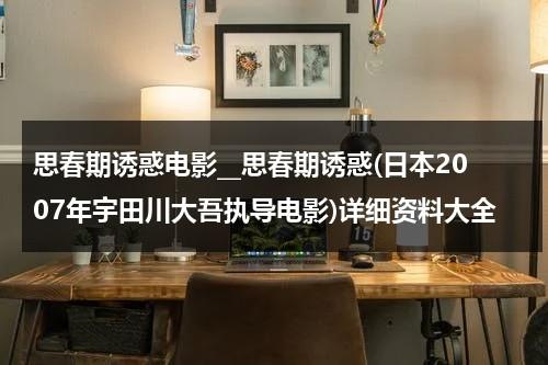 思春期诱惑电影__思春期诱惑(日本2007年宇田川大吾执导电影)详细资料大全（思春期什么意思?）-第1张图片-九妖电影