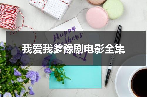 我爱我爹豫剧电影全集（我爱我爹豫剧电影全集视频）-第1张图片-九妖电影