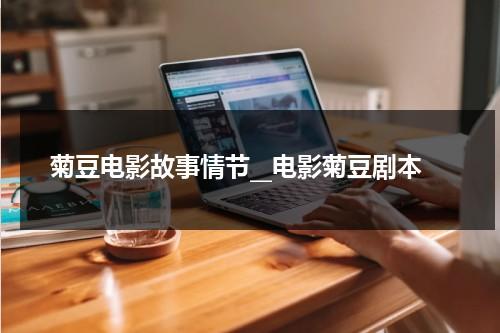 菊豆电影故事情节__电影菊豆剧本（菊豆电影的演员表）-第1张图片-九妖电影