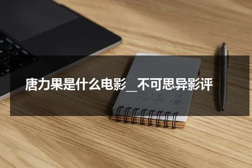 唐力果是什么电影__不可思异影评（唐莉是什么电视剧的人物）-第1张图片-九妖电影