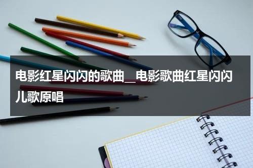 电影红星闪闪的歌曲__电影歌曲红星闪闪儿歌原唱（电视剧闪闪的红星主题曲）-第1张图片-九妖电影