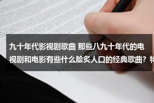 九十年代影视剧歌曲 那些八九十年代的电视剧和电影有些什么脍炙人口的经典歌曲？特别是香港的武侠电视剧的那些，求歌曲名（九十年代影视歌曲流行歌曲）-第1张图片-九妖电影