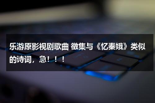 乐游原影视剧歌曲 徵集与《忆秦娥》类似的诗词，急！！！（忆秦娥的诗句）-第1张图片-九妖电影