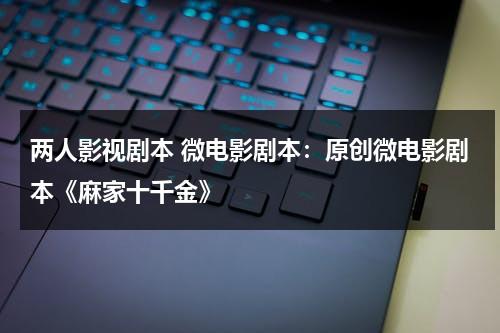 两人影视剧本 微电影剧本：原创微电影剧本《麻家十千金》（微电影剧本范文大全）-第1张图片-九妖电影