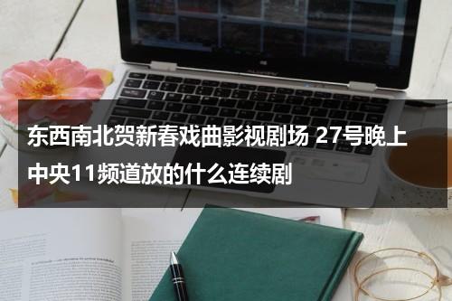 东西南北贺新春戏曲影视剧场 27号晚上中央11频道放的什么连续剧（cctv3东西南北贺新春节目单）-第1张图片-九妖电影