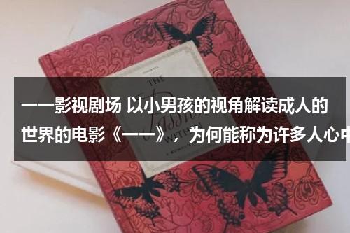 一一影视剧场 以小男孩的视角解读成人的世界的电影《一一》，为何能称为许多人心中的最佳影片？（讲一个小男孩成长的电影）-第1张图片-九妖电影