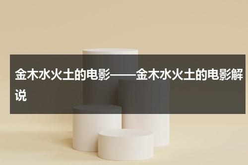 金木水火土的电影——金木水火土的电影解说（金木水火土剧）-第1张图片-九妖电影