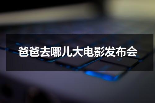 爸爸去哪儿大电影发布会（爸爸去哪儿大电影海报）-第1张图片-九妖电影