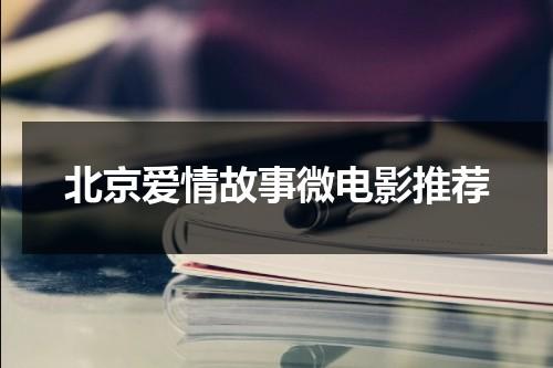 北京爱情故事微电影推荐（北京爱情故事最火片段）-第1张图片-九妖电影