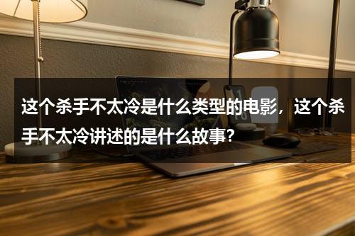 这个杀手不太冷是什么类型的电影，这个杀手不太冷讲述的是什么故事？（这个杀手不太冷的主角是谁）-第1张图片-九妖电影