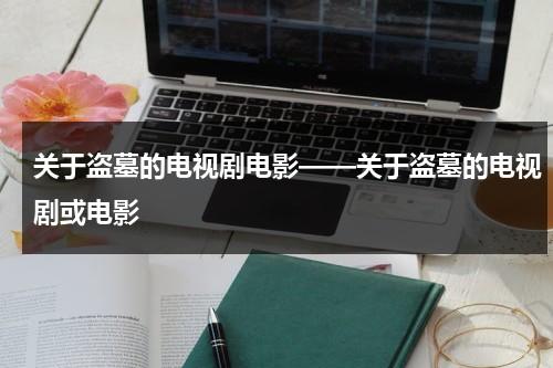 关于盗墓的电视剧电影——关于盗墓的电视剧或电影（搜一下关于盗墓的电影）-第1张图片-九妖电影