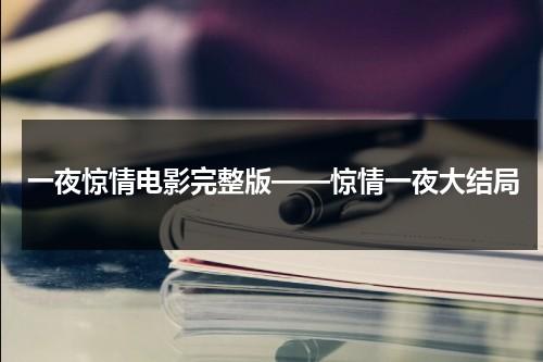 一夜惊情电影完整版——惊情一夜大结局（电影一夜惊喜百度百科）-第1张图片-九妖电影