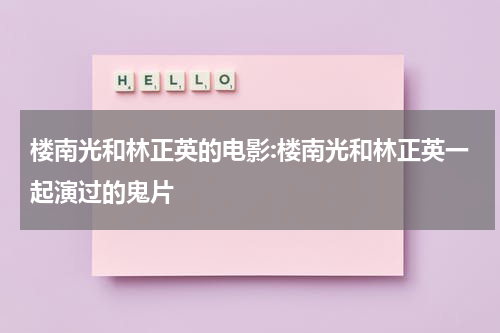 楼南光和林正英的电影:楼南光和林正英一起演过的鬼片（林正英钱小豪电影鬼片大全集）-第1张图片-九妖电影