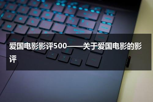 爱国电影影评500——关于爱国电影的影评（爱国影评怎么写）-第1张图片-九妖电影