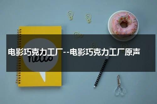 电影巧克力工厂--电影巧克力工厂原声（巧克力工厂的电影名叫什么?）-第1张图片-九妖电影