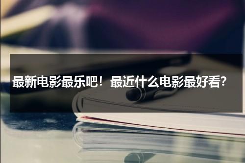 最新电影最乐吧！最近什么电影最好看？（最近什么电影好看啊2020）-第1张图片-九妖电影