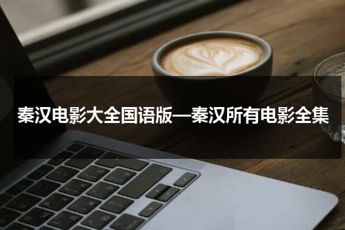 秦汉电影大全国语版—秦汉所有电影全集（秦汉演的所有电视剧大全集）-第1张图片-九妖电影