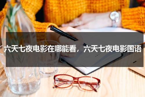 六天七夜电影在哪能看，六天七夜电影国语（七天六夜观看完整版）-第1张图片-九妖电影