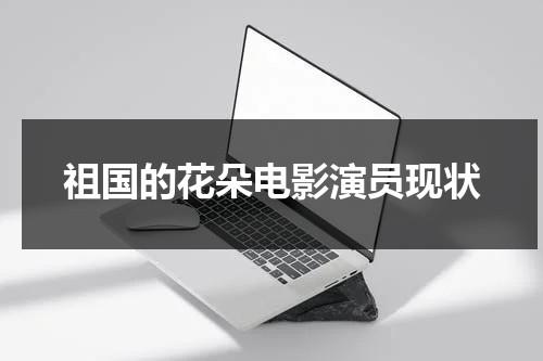 祖国的花朵电影演员现状（祖国的花朵电影演员现状怎么样）-第1张图片-九妖电影