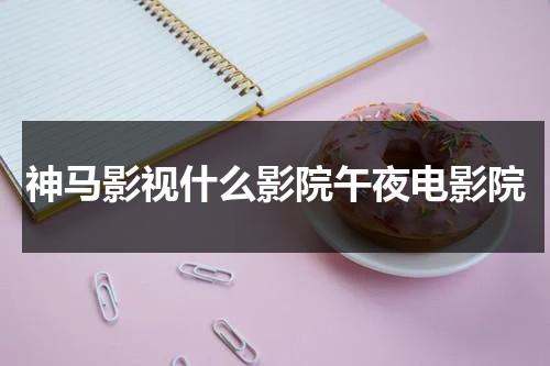 神马影视什么影院午夜电影院（电影 叫神马）-第1张图片-九妖电影