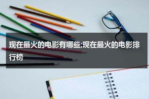 现在最火的电影有哪些;现在最火的电影排行榜（现在最火的是哪部电影）-第1张图片-九妖电影