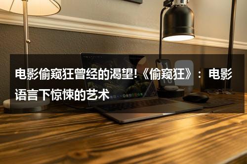 电影偷窥狂曾经的渴望!《偷窥狂》：电影语言下惊悚的艺术（偷窥狂是什么病）-第1张图片-九妖电影