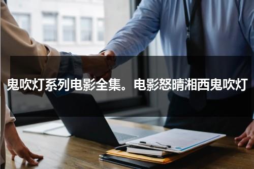鬼吹灯系列电影全集。电影怒晴湘西鬼吹灯（国产剧《鬼吹灯之怒晴湘西》全集高清）-第1张图片-九妖电影
