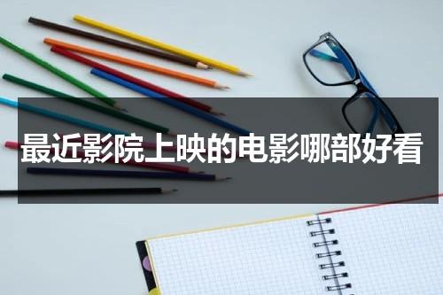 最近影院上映的电影哪部好看（最近影院上映的电影最新评分）-第1张图片-九妖电影