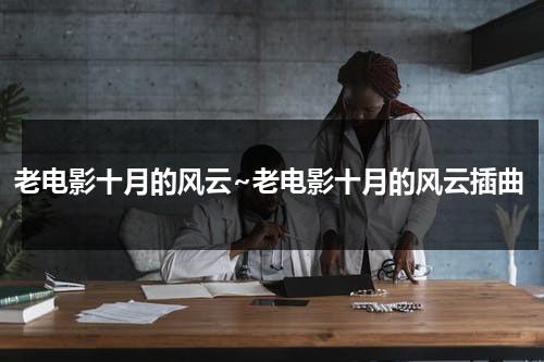 老电影十月的风云~老电影十月的风云插曲（老电影十月的风云全）-第1张图片-九妖电影