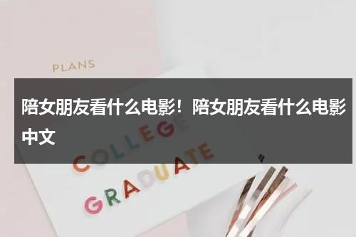 陪女朋友看什么电影！陪女朋友看什么电影中文（陪女朋友看的电视剧）-第1张图片-九妖电影