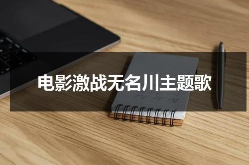电影激战无名川主题歌（激战无名川翻拍）-第1张图片-九妖电影