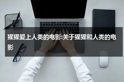猩猩爱上人类的电影:关于猩猩和人类的电影（讲猩猩与人类对抗的电影）-第1张图片-九妖电影