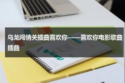 乌龙闯情关插曲喜欢你——喜欢你电影歌曲插曲（乌龙闯情关Bgm喜欢你）-第1张图片-九妖电影