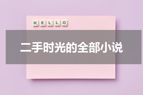 二手时光的全部小说（二手时间百度百科）-第1张图片-九妖电影