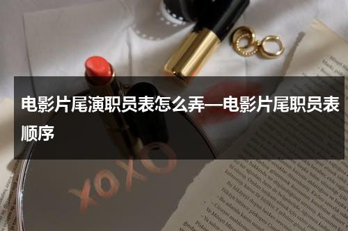 电影片尾演职员表怎么弄—电影片尾职员表顺序（电影片尾的名单叫什么）-第1张图片-九妖电影