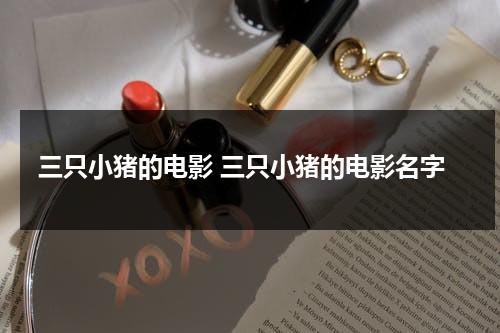 三只小猪的电影 三只小猪的电影名字（三只小猪的电影中文版）-第1张图片-九妖电影