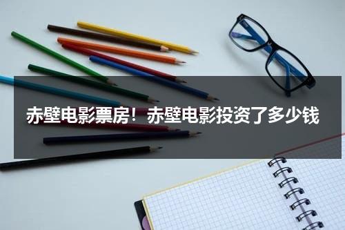 赤壁电影票房！赤壁电影投资了多少钱（赤壁上票房）-第1张图片-九妖电影
