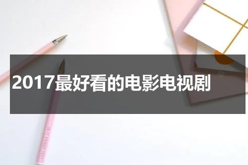 2017最好看的电影电视剧（2017年最好看电视剧）-第1张图片-九妖电影