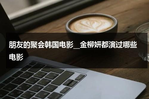 朋友的聚会韩国电影__金柳妍都演过哪些电影（韩国朋友的聚餐）-第1张图片-九妖电影