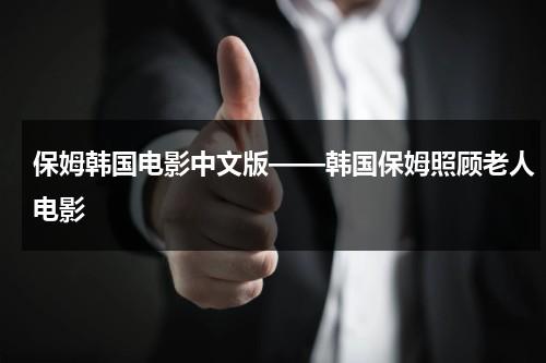 保姆韩国电影中文版——韩国保姆照顾老人电影（韩国有个保姆的电视剧）-第1张图片-九妖电影