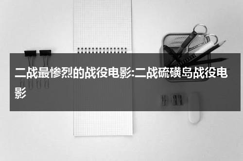 二战最惨烈的战役电影:二战硫磺岛战役电影（二战时期硫磺岛）-第1张图片-九妖电影