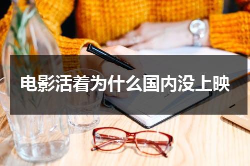 电影活着为什么国内没上映（活着为什么没在国内上映）-第1张图片-九妖电影