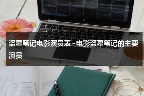 盗墓笔记电影演员表~电影盗墓笔记的主要演员（盗墓笔记演过吴邪的演员）-第1张图片-九妖电影