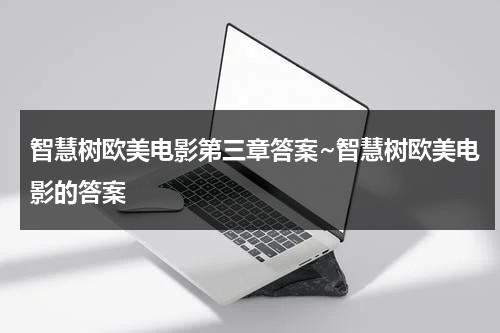 智慧树欧美电影第三章答案~智慧树欧美电影的答案（欧美电影文化智慧树答案2021）-第1张图片-九妖电影